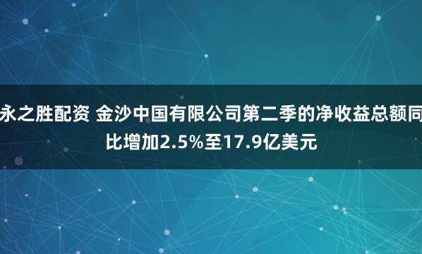 永之胜配资 金沙中国有限公司第二季的净收益总额同比增加2.5%至17.9亿美元