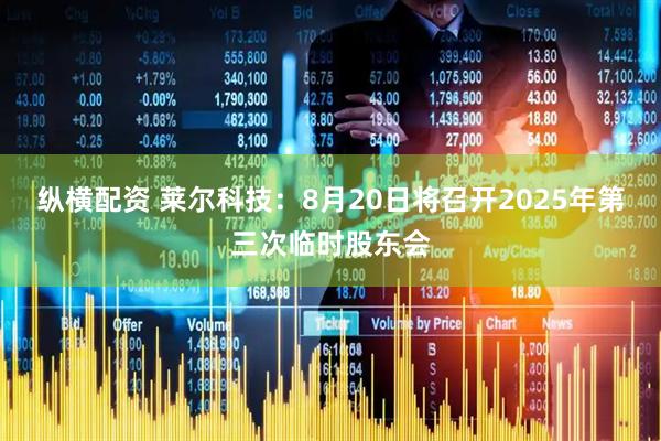 纵横配资 莱尔科技：8月20日将召开2025年第三次临时股东会