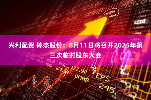 兴利配资 棒杰股份：8月11日将召开2025年第三次临时股东大会