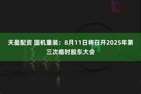 天盈配资 国机重装：8月11日将召开2025年第三次临时股东大会