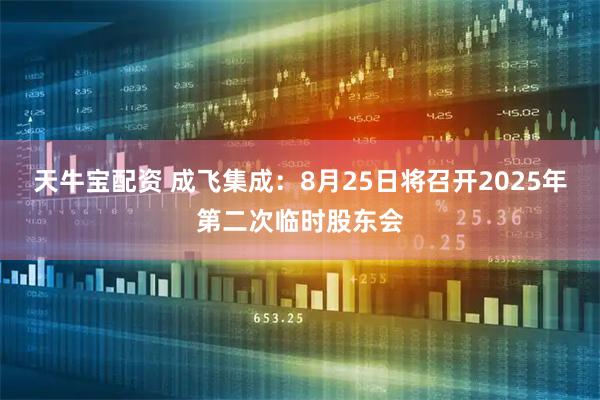 天牛宝配资 成飞集成：8月25日将召开2025年第二次临时股东会