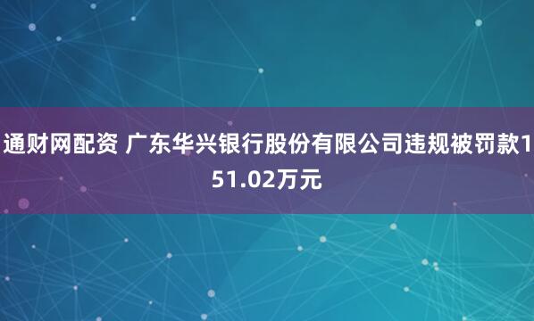 通财网配资 广东华兴银行股份有限公司违规被罚款151.02万元