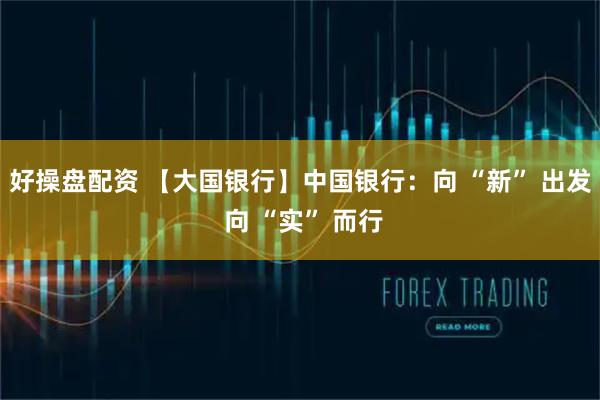 好操盘配资 【大国银行】中国银行：向 “新” 出发 向 “实” 而行