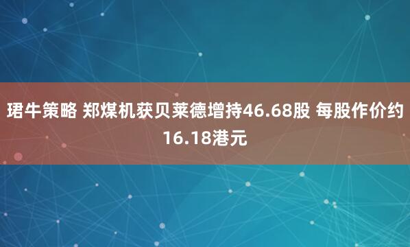 珺牛策略 郑煤机获贝莱德增持46.68股 每股作价约16.18港元