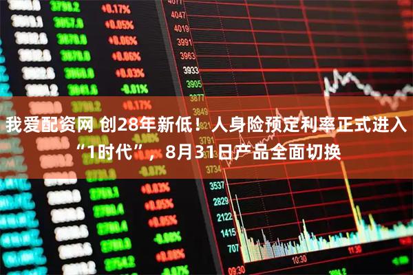 我爱配资网 创28年新低！人身险预定利率正式进入“1时代”，8月31日产品全面切换