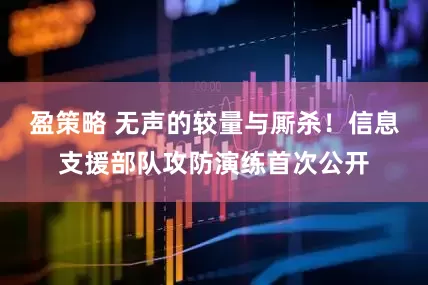 盈策略 无声的较量与厮杀！信息支援部队攻防演练首次公开
