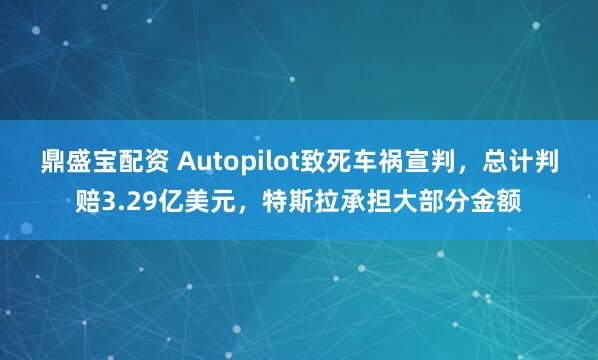 鼎盛宝配资 Autopilot致死车祸宣判，总计判赔3.29亿美元，特斯拉承担大部分金额