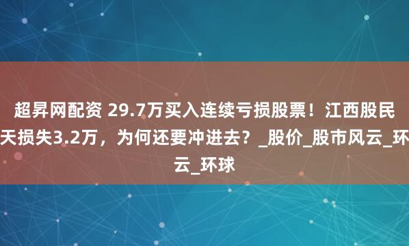 超昇网配资 29.7万买入连续亏损股票！江西股民一天损失3.2万，为何还要冲进去？_股价_股市风云_环球