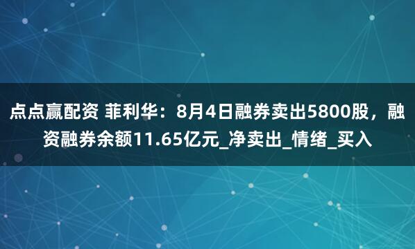 点点赢配资 菲利华：8月4日融券卖出5800股，融资融券余额11.65亿元_净卖出_情绪_买入