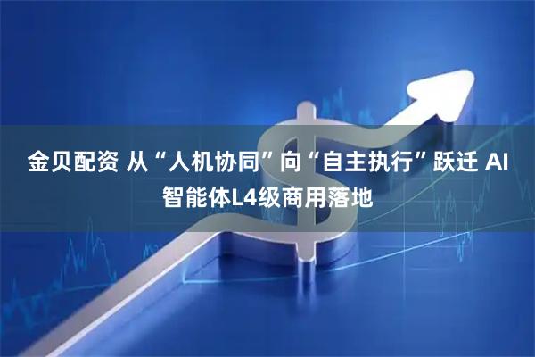 金贝配资 从“人机协同”向“自主执行”跃迁 AI智能体L4级商用落地