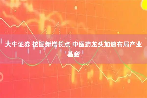 大牛证券 挖掘新增长点 中医药龙头加速布局产业基金