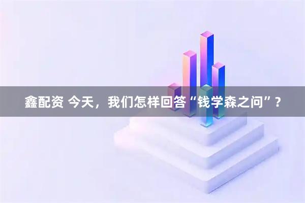 鑫配资 今天，我们怎样回答“钱学森之问”？