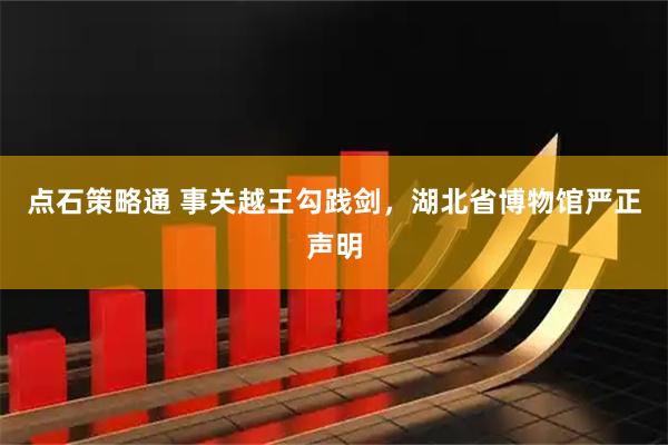 点石策略通 事关越王勾践剑，湖北省博物馆严正声明