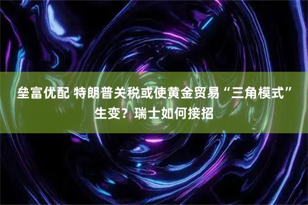 垒富优配 特朗普关税或使黄金贸易“三角模式”生变？瑞士如何接招