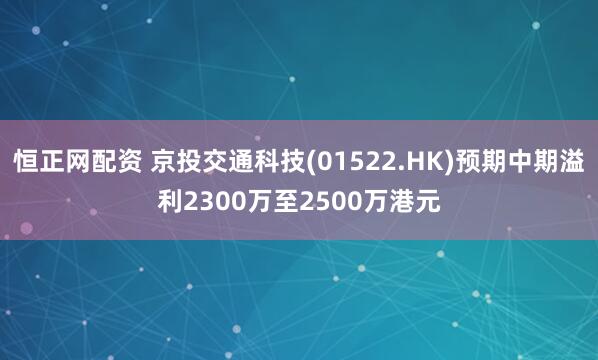 恒正网配资 京投交通科技(01522.HK)预期中期溢利2300万至2500万港元