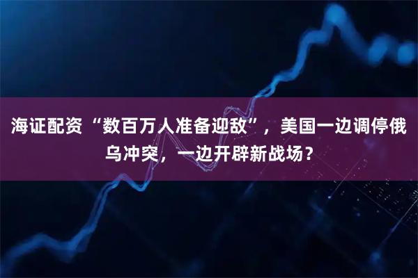 海证配资 “数百万人准备迎敌”，美国一边调停俄乌冲突，一边开辟新战场？