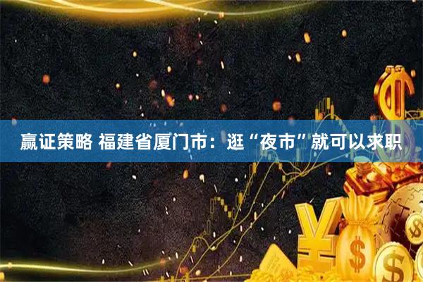 赢证策略 福建省厦门市：逛“夜市”就可以求职