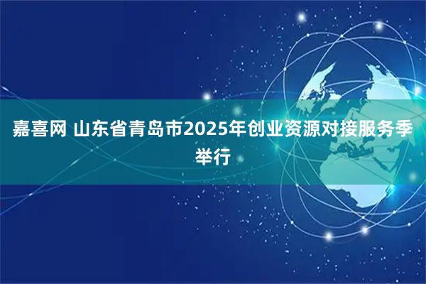 嘉喜网 山东省青岛市2025年创业资源对接服务季举行