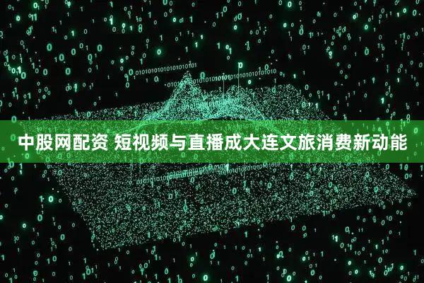 中股网配资 短视频与直播成大连文旅消费新动能