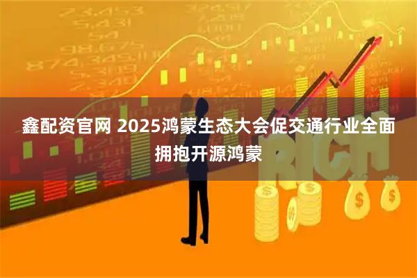 鑫配资官网 2025鸿蒙生态大会促交通行业全面拥抱开源鸿蒙