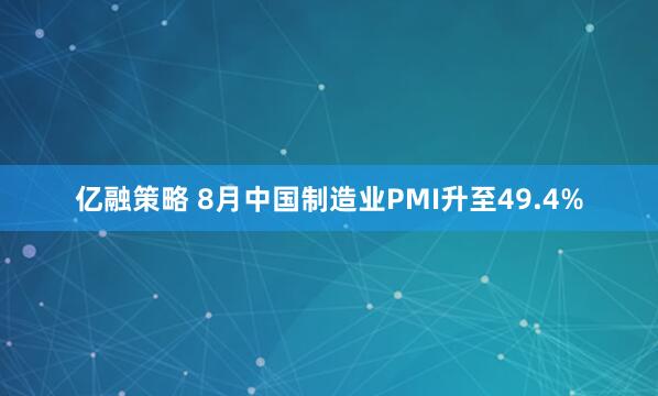亿融策略 8月中国制造业PMI升至49.4%