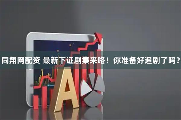 同翔网配资 最新下证剧集来咯！你准备好追剧了吗？