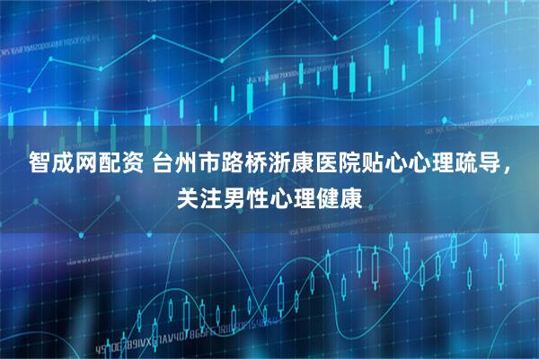 智成网配资 台州市路桥浙康医院贴心心理疏导，关注男性心理健康