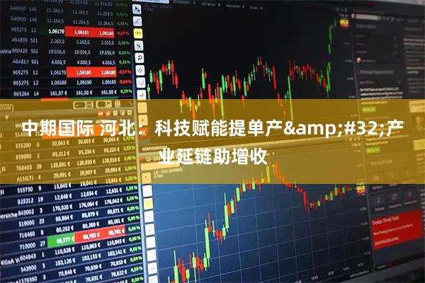 中期国际 河北：科技赋能提单产&#32;产业延链助增收
