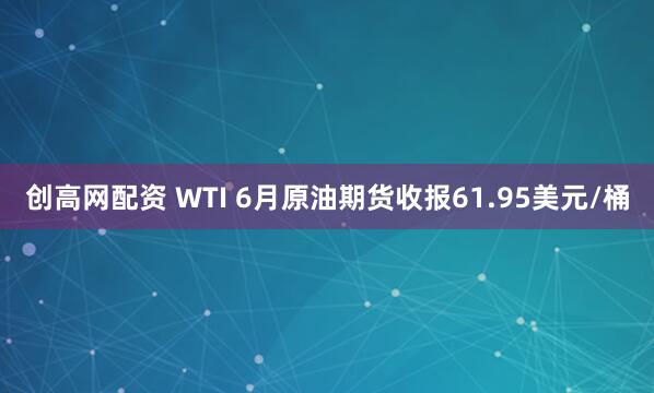 创高网配资 WTI 6月原油期货收报61.95美元/桶