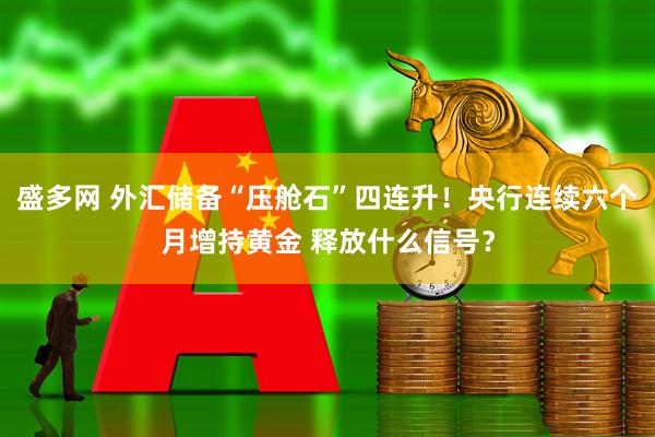 盛多网 外汇储备“压舱石”四连升！央行连续六个月增持黄金 释放什么信号？