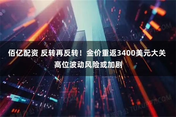 佰亿配资 反转再反转！金价重返3400美元大关 高位波动风险或加剧