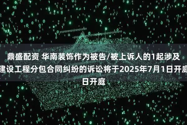 鼎盛配资 华南装饰作为被告/被上诉人的1起涉及建设工程分包合同纠纷的诉讼将于2025年7月1日开庭