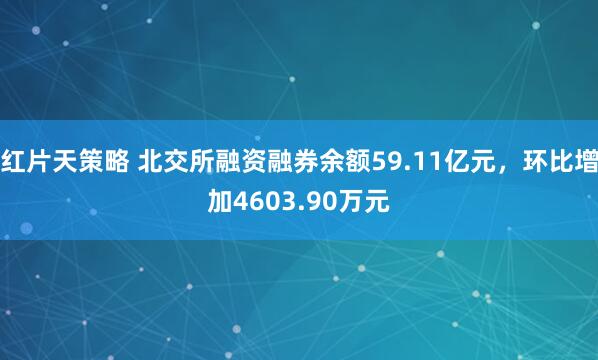 红片天策略 北交所融资融券余额59.11亿元，环比增加4603.90万元