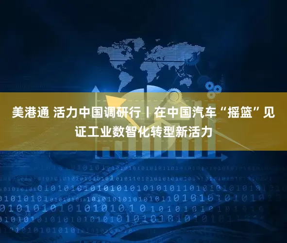 美港通 活力中国调研行丨在中国汽车“摇篮”见证工业数智化转型新活力