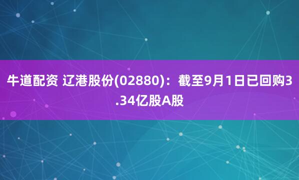 牛道配资 辽港股份(02880)：截至9月1日已回购3.34亿股A股
