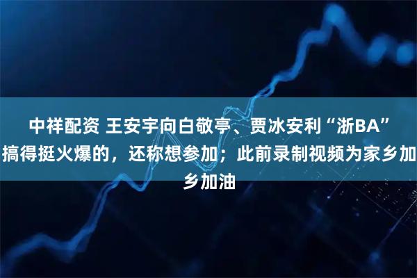 中祥配资 王安宇向白敬亭、贾冰安利“浙BA”：搞得挺火爆的，还称想参加；此前录制视频为家乡加油