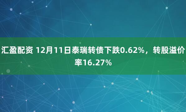 汇盈配资 12月11日泰瑞转债下跌0.62%，转股溢价率16.27%