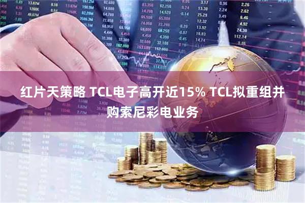 红片天策略 TCL电子高开近15% TCL拟重组并购索尼彩电业务