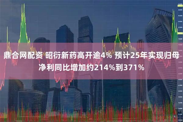 鼎合网配资 昭衍新药高开逾4% 预计25年实现归母净利同比增加约214%到371%