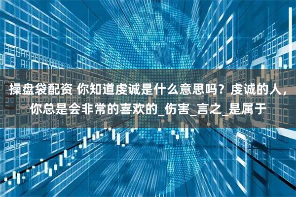 操盘袋配资 你知道虔诚是什么意思吗？虔诚的人，你总是会非常的喜欢的_伤害_言之_是属于