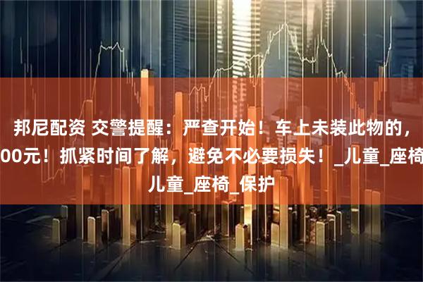 邦尼配资 交警提醒：严查开始！车上未装此物的，罚款200元！抓紧时间了解，避免不必要损失！_儿童_座椅_保护