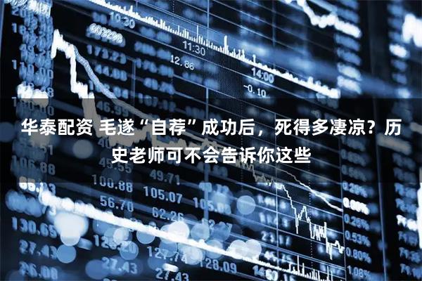 华泰配资 毛遂“自荐”成功后，死得多凄凉？历史老师可不会告诉你这些