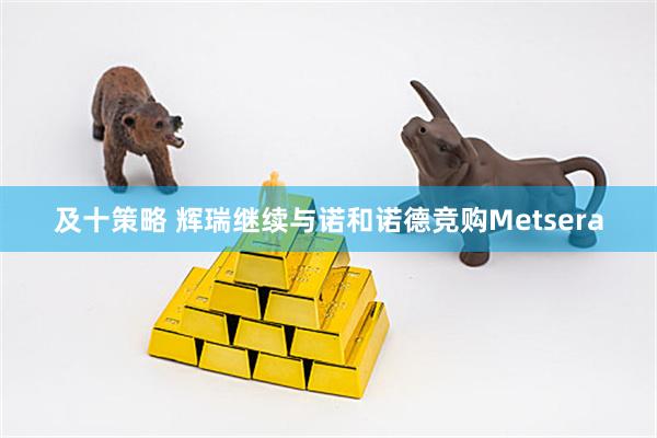 及十策略 辉瑞继续与诺和诺德竞购Metsera