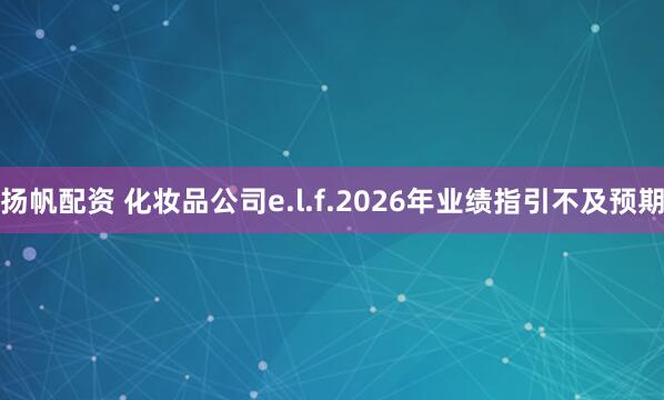 扬帆配资 化妆品公司e.l.f.2026年业绩指引不及预期