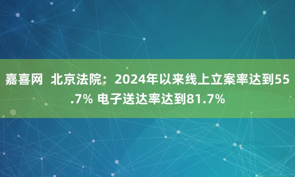 嘉喜网  北京法院：2024年以来线上立案率达到55.7% 电子送达率达到81.7%
