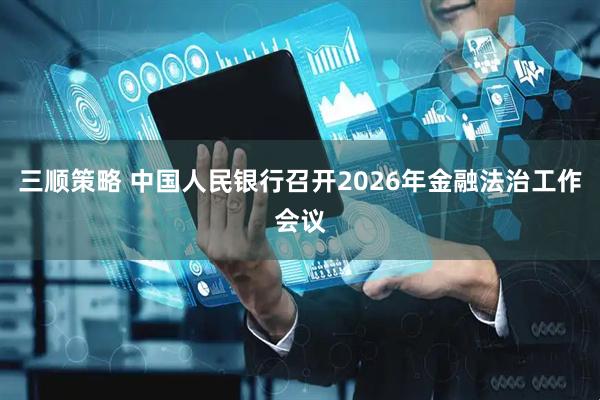 三顺策略 中国人民银行召开2026年金融法治工作会议