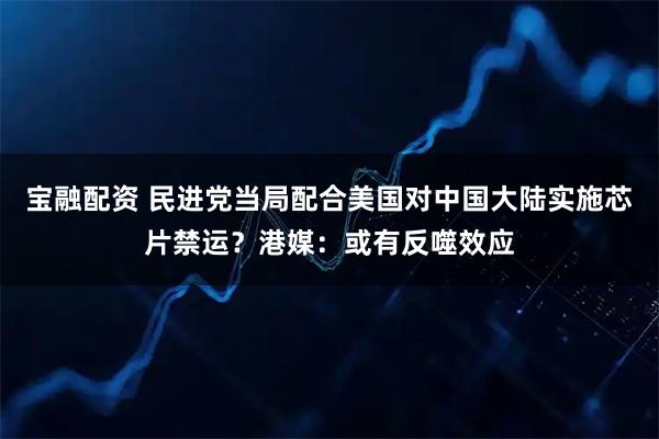 宝融配资 民进党当局配合美国对中国大陆实施芯片禁运？港媒：或有反噬效应