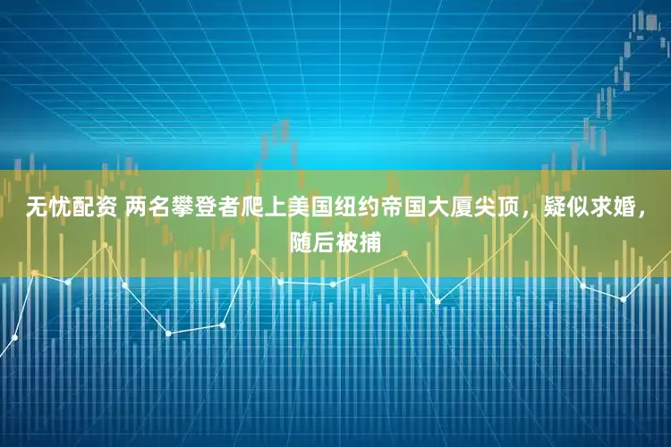无忧配资 两名攀登者爬上美国纽约帝国大厦尖顶，疑似求婚，随后被捕