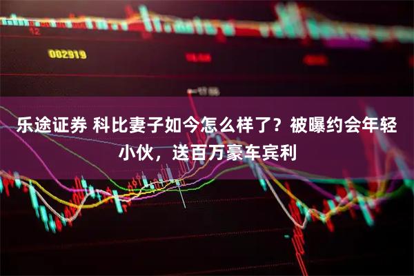 乐途证券 科比妻子如今怎么样了？被曝约会年轻小伙，送百万豪车宾利